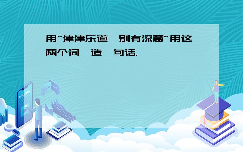 用“津津乐道、别有深意”用这两个词,造一句话.