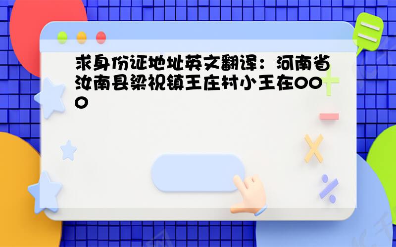 求身份证地址英文翻译：河南省汝南县梁祝镇王庄村小王在000