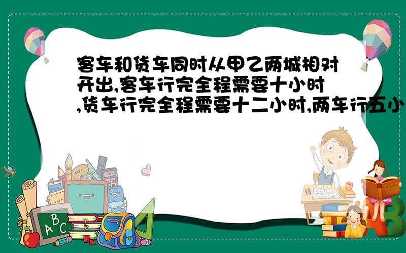 客车和货车同时从甲乙两城相对开出,客车行完全程需要十小时,货车行完全程需要十二小时,两车行五小时后还相距五十千米,甲乙两