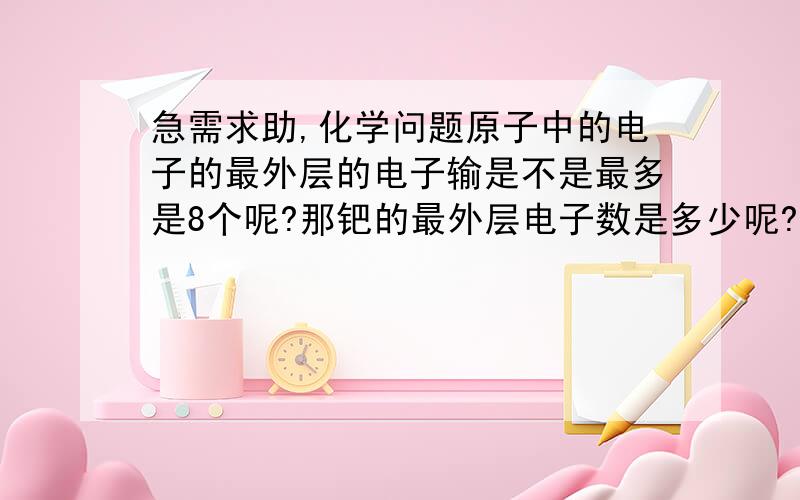 急需求助,化学问题原子中的电子的最外层的电子输是不是最多是8个呢?那钯的最外层电子数是多少呢?元素化合价跟最外层电子数有