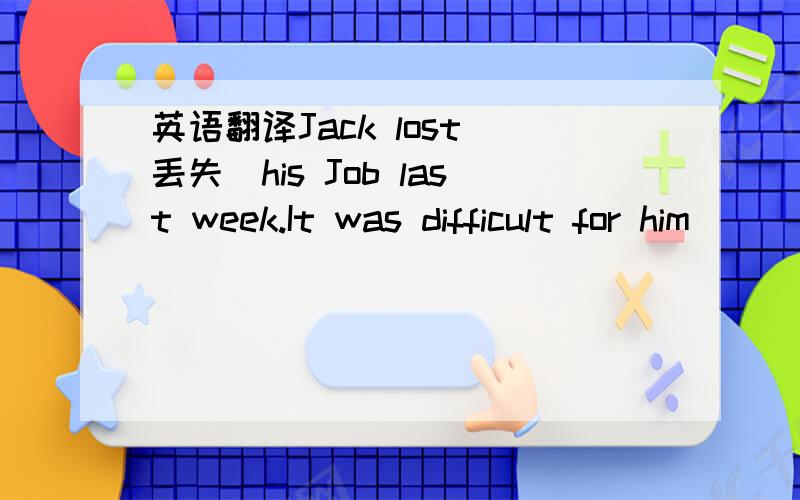 英语翻译Jack lost(丢失)his Job last week.It was difficult for him