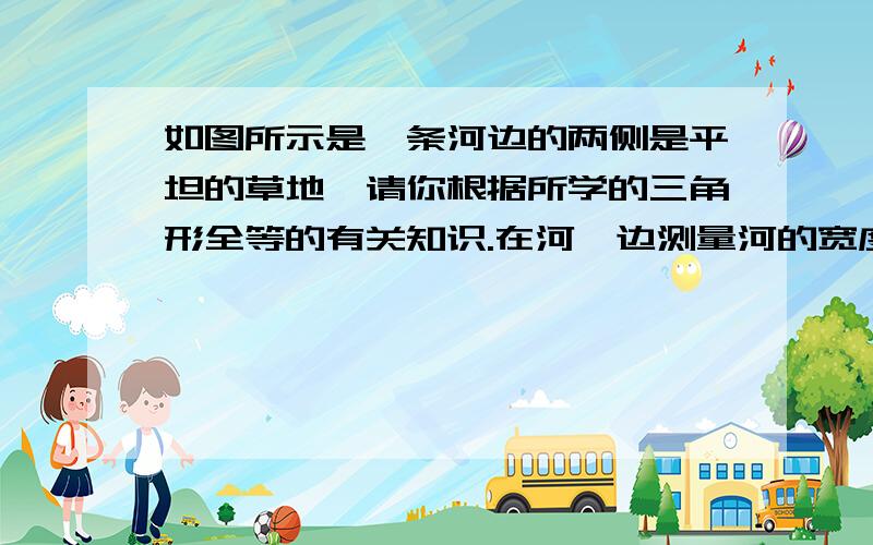 如图所示是一条河边的两侧是平坦的草地,请你根据所学的三角形全等的有关知识.在河一边测量河的宽度—接下