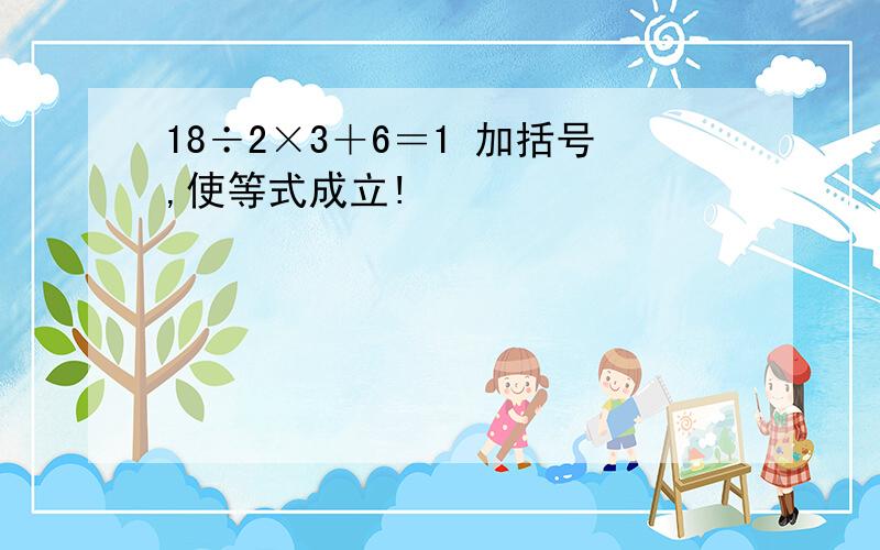 18÷2×3＋6＝1 加括号,使等式成立!