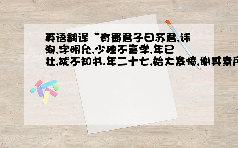 英语翻译“有蜀君子曰苏君,讳洵,字明允,少独不喜学,年已壮,犹不知书.年二十七,始大发愤,谢其素所往来少年····”“少