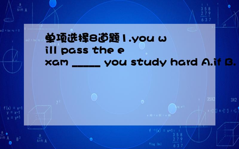 单项选择8道题1.you will pass the exam _____ you study hard A.if B.