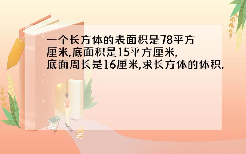 一个长方体的表面积是78平方厘米,底面积是15平方厘米,底面周长是16厘米,求长方体的体积.