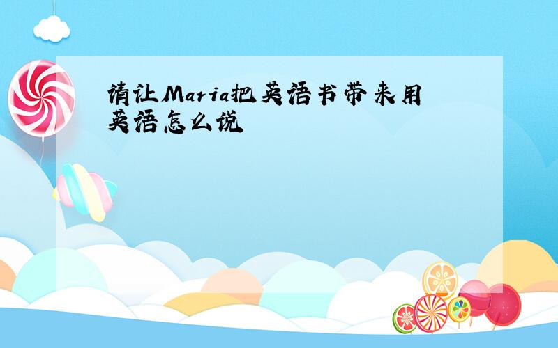 请让Maria把英语书带来用英语怎么说