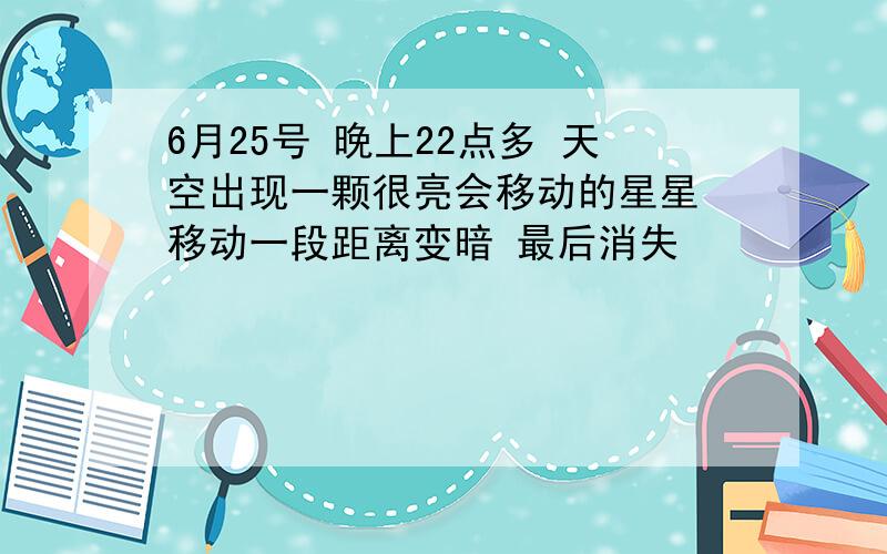 6月25号 晚上22点多 天空出现一颗很亮会移动的星星 移动一段距离变暗 最后消失