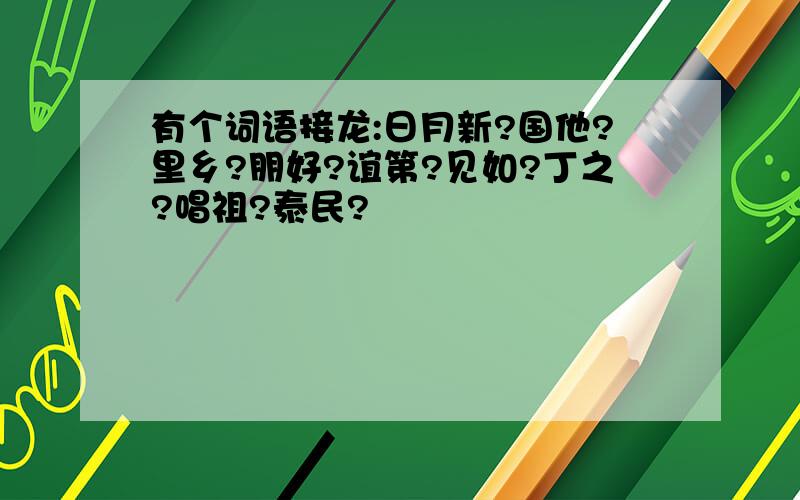 有个词语接龙:日月新?国他?里乡?朋好?谊第?见如?丁之?唱祖?泰民?