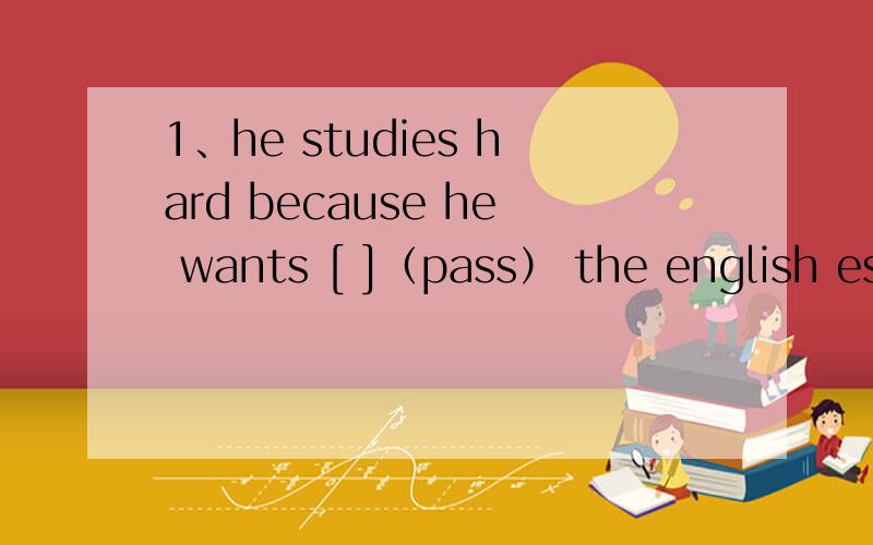 1、he studies hard because he wants [ ]（pass） the english esa