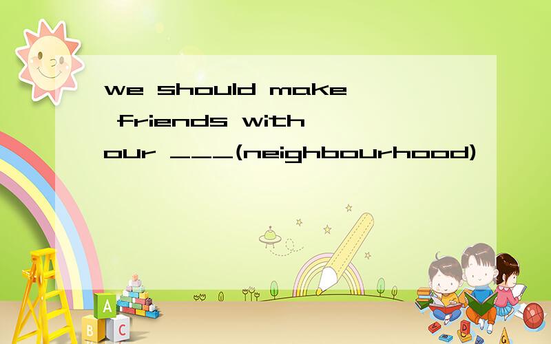 we should make friends with our ___(neighbourhood)