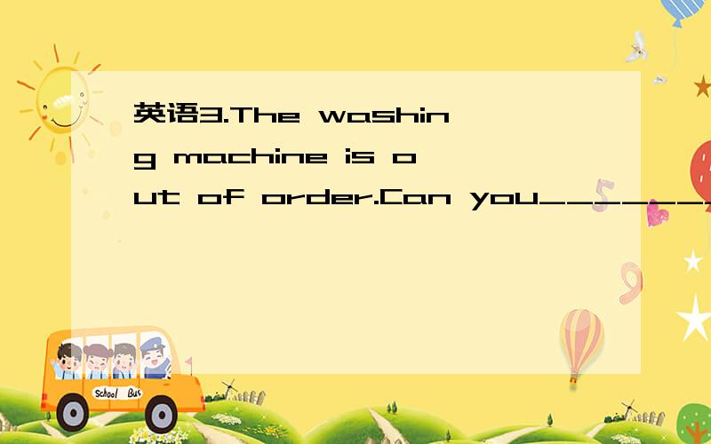 英语3.The washing machine is out of order.Can you_______ it __