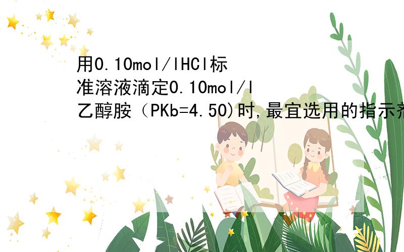 用0.10mol/lHCl标准溶液滴定0.10mol/l乙醇胺（PKb=4.50)时,最宜选用的指示剂是