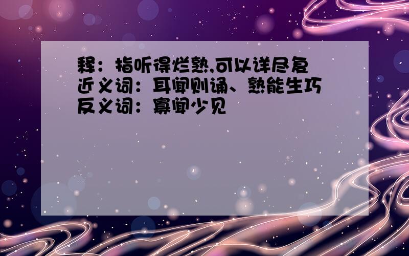 释：指听得烂熟,可以详尽复 近义词：耳闻则诵、熟能生巧 反义词：寡闻少见