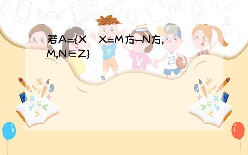 若A={X|X=M方-N方,M,N∈Z}