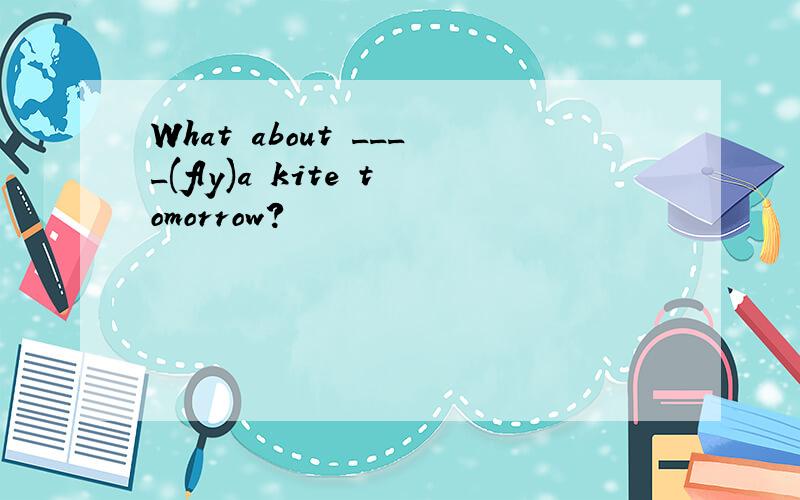 What about ____(fly)a kite tomorrow?