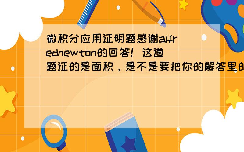 微积分应用证明题感谢alfrednewton的回答！这道题证的是面积，是不是要把你的解答里的f(x)加上绝对值就可以了？