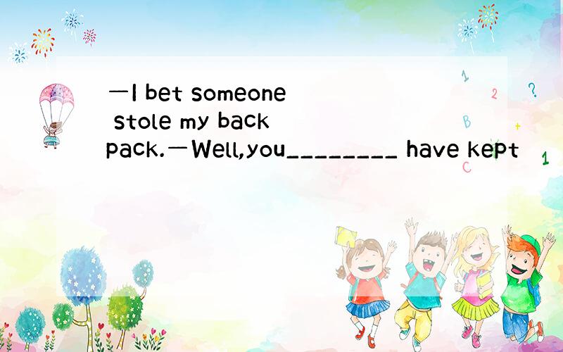 —I bet someone stole my backpack.—Well,you________ have kept