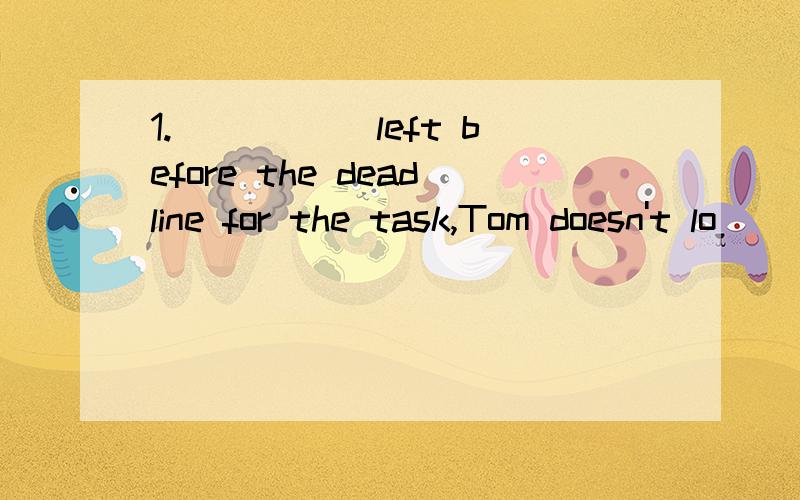 1._____ left before the deadline for the task,Tom doesn't lo