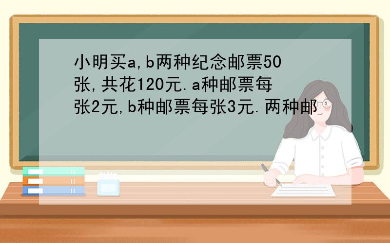 小明买a,b两种纪念邮票50张,共花120元.a种邮票每张2元,b种邮票每张3元.两种邮