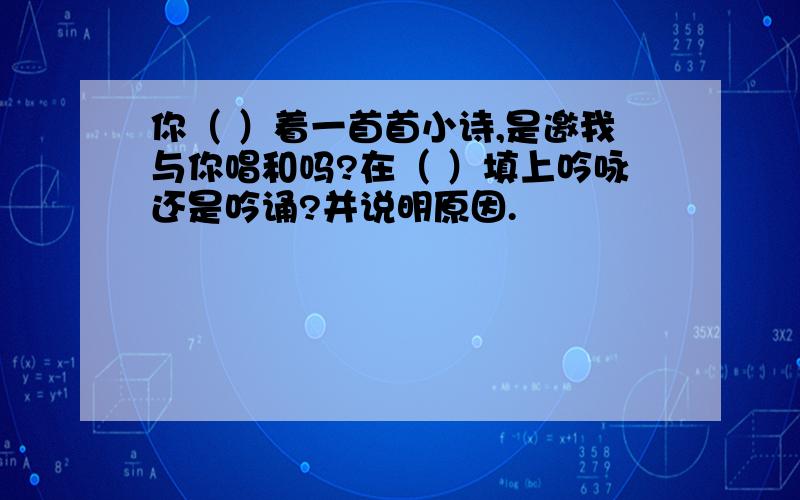 你（ ）着一首首小诗,是邀我与你唱和吗?在（ ）填上吟咏还是吟诵?并说明原因.