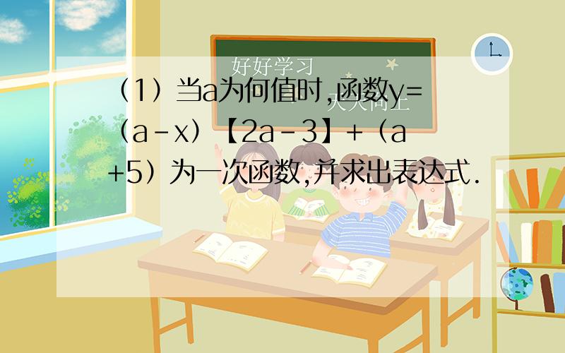 （1）当a为何值时,函数y=（a-x）【2a-3】+（a+5）为一次函数,并求出表达式.