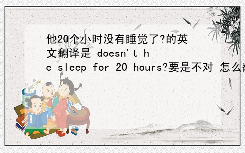 他20个小时没有睡觉了?的英文翻译是 doesn't he sleep for 20 hours?要是不对 怎么翻译翻译