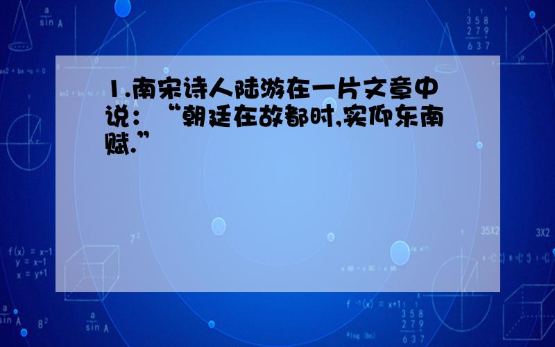 1.南宋诗人陆游在一片文章中说：“朝廷在故都时,实仰东南赋.”