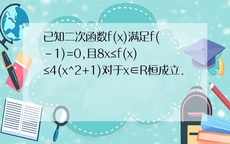 已知二次函数f(x)满足f(-1)=0,且8x≤f(x)≤4(x^2+1)对于x∈R恒成立.