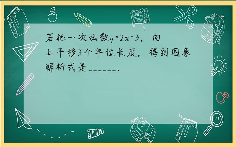 若把一次函数y=2x-3，向上平移3个单位长度，得到图象解析式是______．