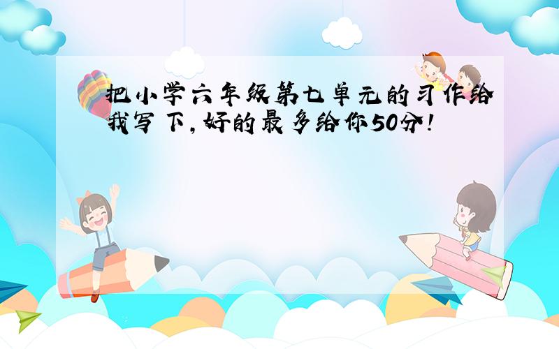 把小学六年级第七单元的习作给我写下,好的最多给你50分!