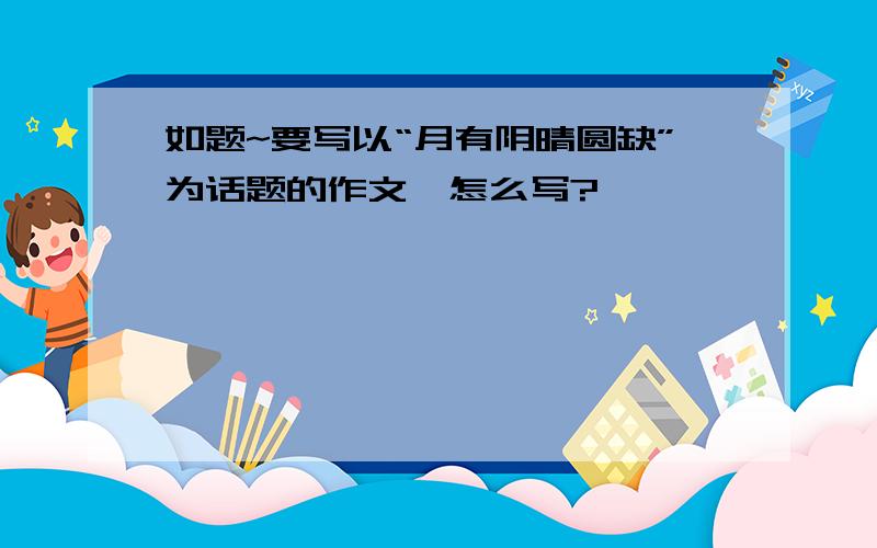 如题~要写以“月有阴晴圆缺”为话题的作文,怎么写?