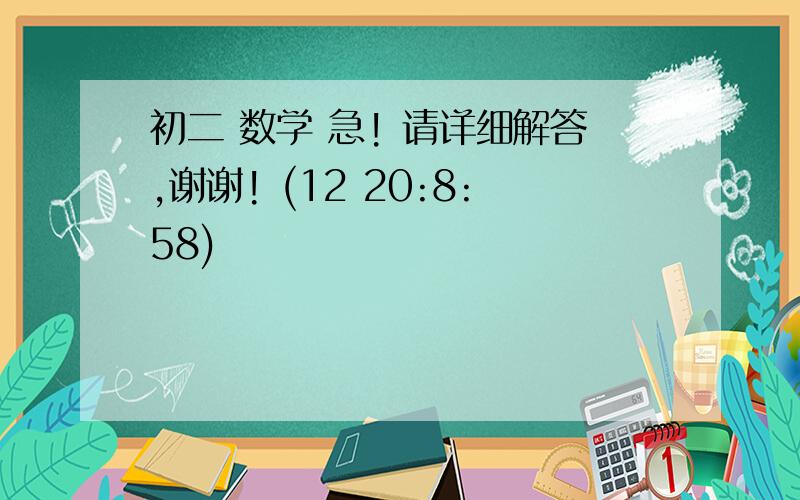 初二 数学 急! 请详细解答,谢谢! (12 20:8:58)