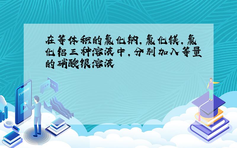 在等体积的氯化钠,氯化镁,氯化铝三种溶液中,分别加入等量的硝酸银溶液