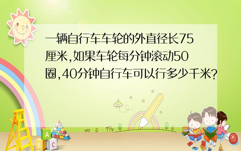 一辆自行车车轮的外直径长75厘米,如果车轮每分钟滚动50圈,40分钟自行车可以行多少千米?