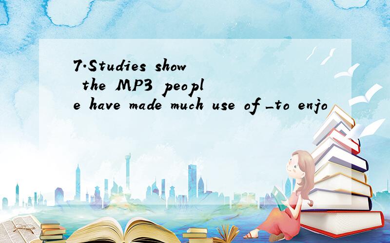 7.Studies show the MP3 people have made much use of _to enjo