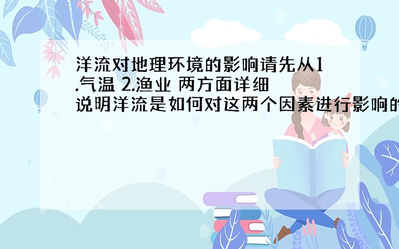 洋流对地理环境的影响请先从1.气温 2.渔业 两方面详细说明洋流是如何对这两个因素进行影响的.然后还有两个问题1.爱尔兰