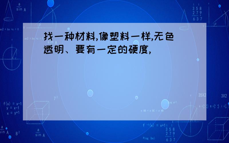 找一种材料,像塑料一样,无色透明、要有一定的硬度,