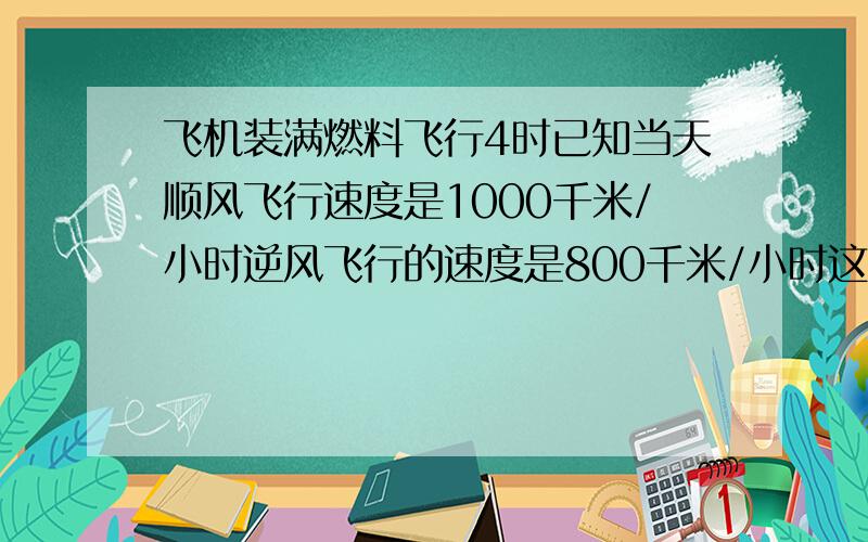 飞机装满燃料飞行4时已知当天顺风飞行速度是1000千米/小时逆风飞行的速度是800千米/小时这架飞机最远能飞