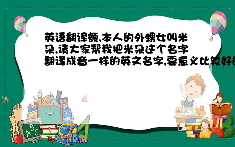 英语翻译额,本人的外甥女叫米朵,请大家帮我把米朵这个名字翻译成音一样的英文名字,要意义比较好的,在此谢谢了.