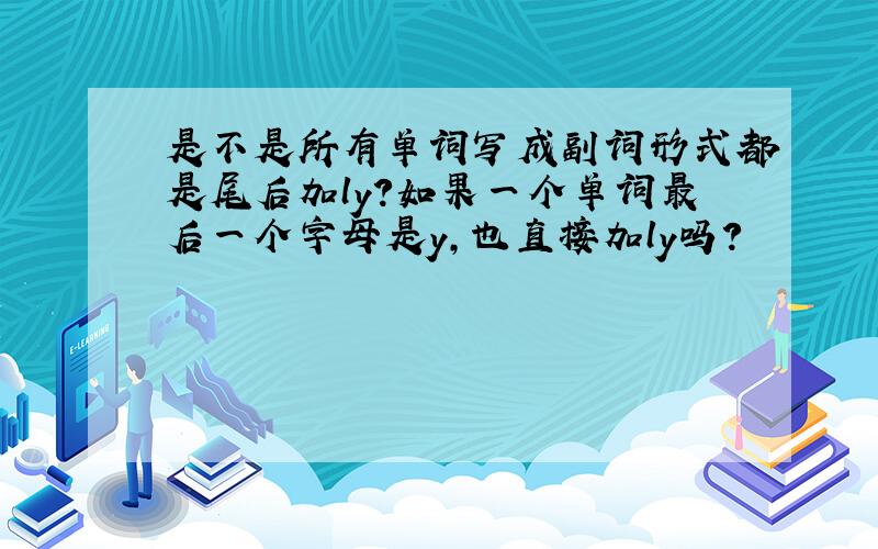 是不是所有单词写成副词形式都是尾后加ly?如果一个单词最后一个字母是y,也直接加ly吗?