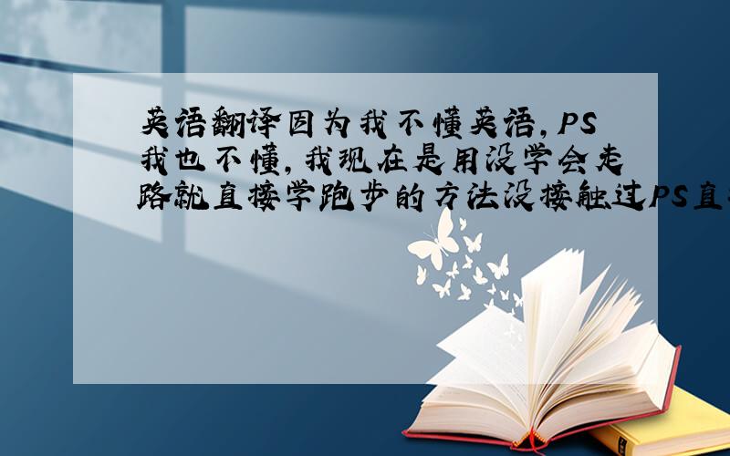 英语翻译因为我不懂英语,PS我也不懂,我现在是用没学会走路就直接学跑步的方法没接触过PS直接学习这个悬浮,一定要说的详细