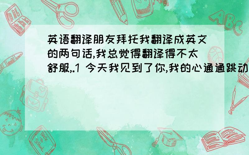 英语翻译朋友拜托我翻译成英文的两句话,我总觉得翻译得不太舒服,.1 今天我见到了你,我的心通通跳动,自从第一次见到你,我