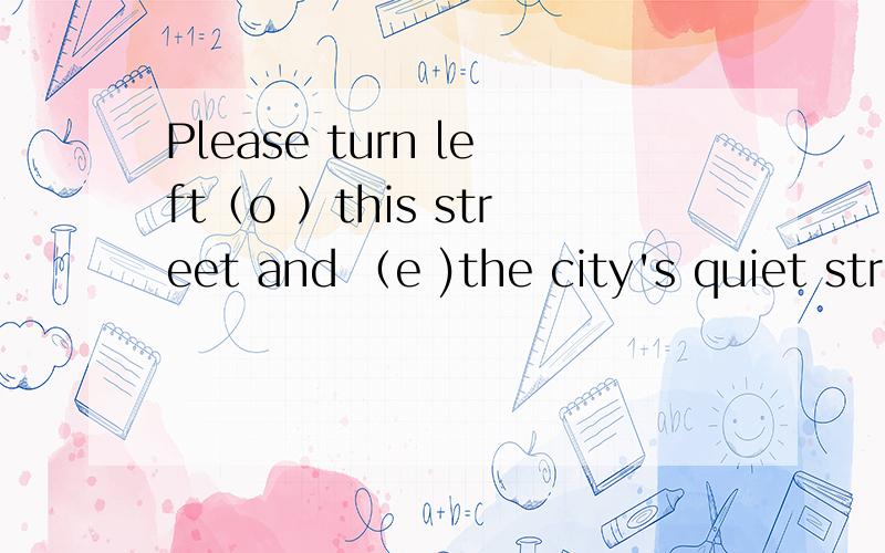 Please turn left（o ）this street and （e )the city's quiet str