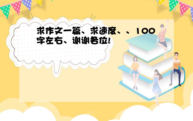 求作文一篇、求速度、、100字左右、谢谢各位!