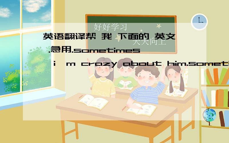 英语翻译帮 我 下面的 英文 .急用.sometimes,i'm crazy about him.sometimes,i