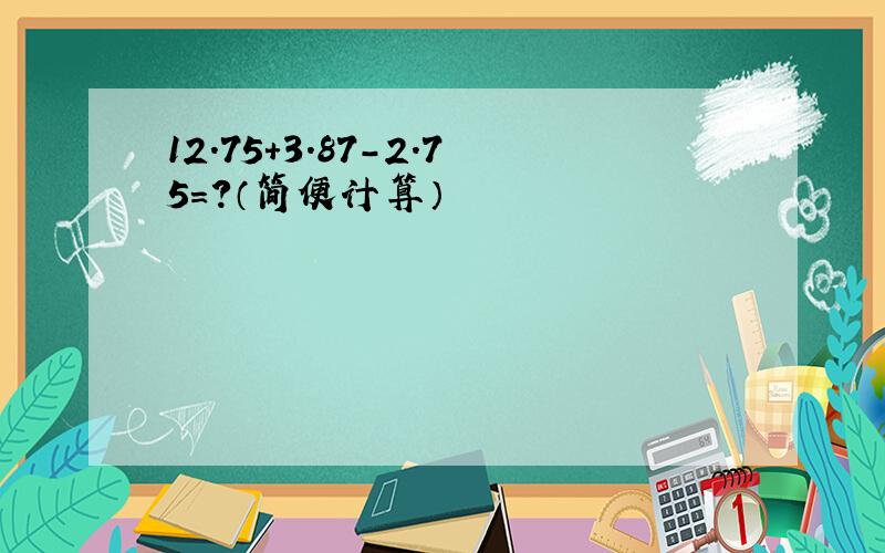 12.75+3.87-2.75=?（简便计算）