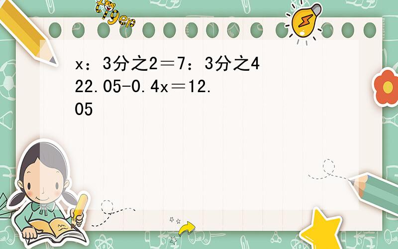 x：3分之2＝7：3分之4 22.05-0.4x＝12.05