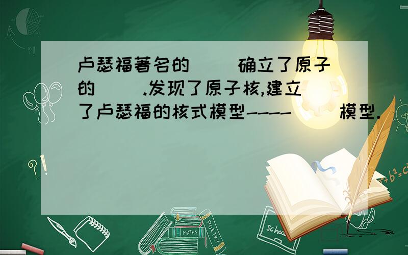 卢瑟福著名的( )确立了原子的( ).发现了原子核,建立了卢瑟福的核式模型----( )模型.