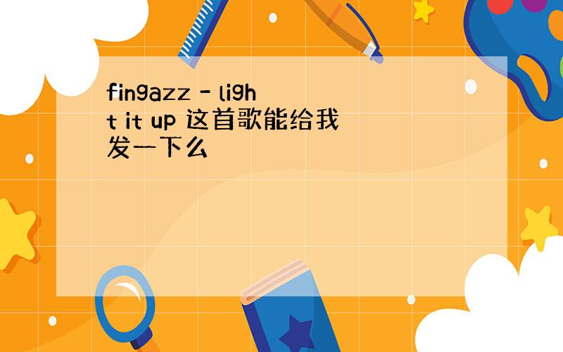 fingazz - light it up 这首歌能给我发一下么